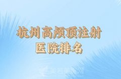 2024杭州注射高颅顶医院排行前十_这些医院实力排名靠前