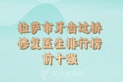 拉萨市牙齿过桥修复医生排行榜前十强强势出炉-技术医生盘点