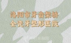 洛阳市牙齿架桥全瓷牙价格表怎么样？口腔医生和技术风格分析