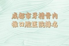 成都市牙槽骨内推医院排名榜前十详细披露_人气医院一览无疑）