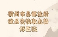 衢州市鼻部注射微晶瓷物取出价格表新鲜大出炉_医院实力名单参考