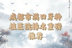 成都市满口牙种植医院排名如何？汇总口碑医院基本概况