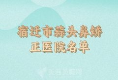 宿迁市蒜头鼻矫正术价格价位表如何？精选口碑医院名单参考