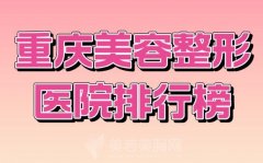 重庆美容整形医院排行榜？公开实力医院介绍