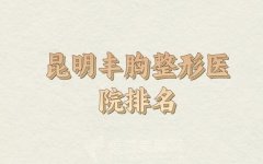 昆明丰胸整形医院排名靠前有哪些？红榜医院点评和咨询了解