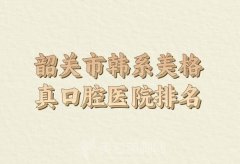 韶关市韩系美格真医院排名如何？罗列其他口碑医院一起参考