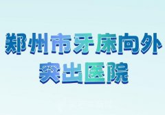 郑州市牙床向外突出医院前十排行榜？人气医院一览了解