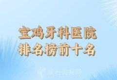 宝鸡牙科医院排名榜前十名有哪些？精选医美医院参考