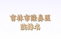 吉林省做隆胸医院排名有哪些？网友热评分析，医院实力曝光