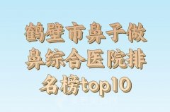 鹤壁市三甲医院鼻子整形技术如何？更新实力top10医院