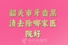 2024年韶关市牙齿黑渍去除医院口碑排名如何？top5强医院名单更新