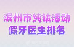 滨州市纯钛活动假牙医生排名？含人气医生名单