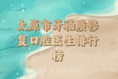 太原市牙釉质修复排行榜前十名汇总，技术医生实力盘点