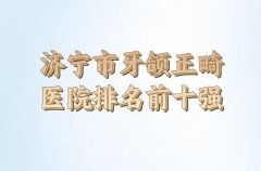 2024年济宁市牙颌正畸医院排名如何？前七医院资料一一查看