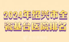 2024年绍兴市全瓷基台医院排名？热门医院一览了解