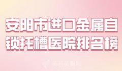 安阳市进口金属自锁托槽医院排名榜？人气医院一览了解