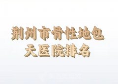 2024年荆州市骨性地包天费用如何？前五口碑医院一一汇总