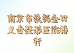 南京市钛托全口义齿价格表如何？口碑医院和价格咨询一览