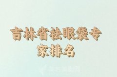 吉林省祛眼袋专家排名如何？口碑医生名单参考