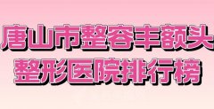 唐山市整容丰额头整形医院排行榜？汇集实力强的医院名单