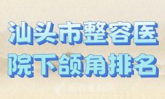 汕头市整容医院下颌角排名？盘点人气高的医院榜单