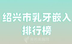 绍兴市乳牙嵌入排行榜？盘点人气医生名单