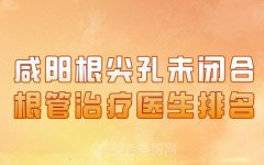 咸阳根尖孔未闭合根管治疗医生排名？一一了解人气医生名单