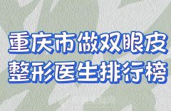 重庆市做双眼皮整形医生排行榜？王凡、兰晓莉、朱倩等排名靠前