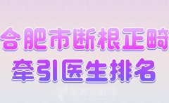 合肥市断根正畸牵引医生排名？汇集人气医生榜单