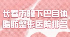 长春市隆下巴自体脂肪整形医院排名？名气较高的医院名单汇总