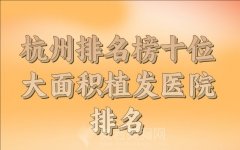 杭州大面积植发医院排名榜十位有哪些？上榜的公立私立都有