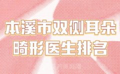 本溪市双侧耳朵畸形医生排名？一一了解实力医生榜单有哪些