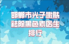 邯郸市光子嫩肤祛除黑色素医生排行榜前十有哪些？实力医生名单参考