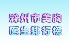 滁州市美胸医生排行榜？2024年全新榜单发布