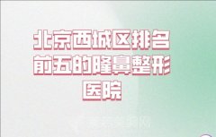 北京西城区排名前五的隆鼻整形医院有哪些？更新前五医院基本信息