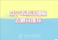 咸宁市激活细胞去眼袋费用一览，医院名单基本资料汇总