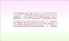 厦门市国内削骨医生排名信息汇总，十强医院供你选择