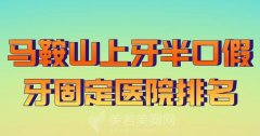 马鞍山上牙半口假牙固定医院排名？速来看看热门医院上榜