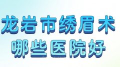 龙岩市绣眉术哪些医院好？名气大的医院更新