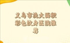 义乌市洗大面积彩色纹身收费明细怎么样？附热门医院推荐