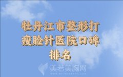 牡丹江市整形打瘦脸针医院口碑排名前十名有哪些？汇总医院名单