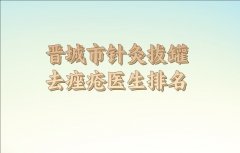 晋城市针灸拔罐去痤疮医生技术如何？技术医生名单盘点