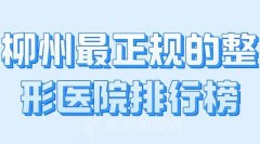 柳州最正规的整形医院排行榜？整理一份实力派医院名单