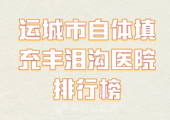 运城市自体填充丰泪沟医院排行榜哪家好？红榜医院名单，快速查看