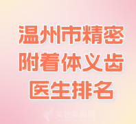 温州市精密附着体义齿医生排名哪个好？精选专业医生名单分享