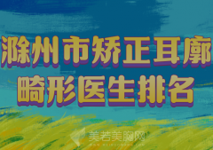 滁州市矫正耳廓畸形医生排名哪个好？严选实力强的医生信息