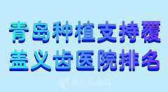 青岛种植支持覆盖义齿医院排名哪家好？盘点几家医院信息