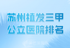 苏州植发三甲公立医院排名有哪些？甄选热门医院资料