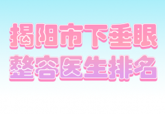 揭阳市下垂眼整容医生排名有哪些？公布红榜医生名单
