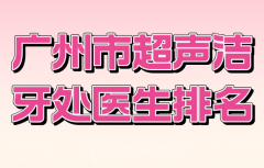 广州市超声洁牙处医生排名有哪些？严选口碑医生上榜